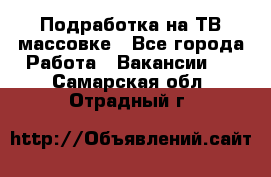 Подработка на ТВ-массовке - Все города Работа » Вакансии   . Самарская обл.,Отрадный г.